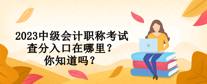 2023中级会计职称考试查分入口在哪里？你知道吗？