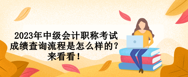 2023年中级会计职称考试成绩查询流程是怎么样的？来看看！