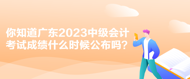 你知道广东2023中级会计考试成绩什么时候公布吗？
