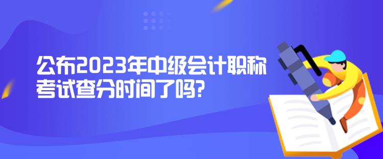 公布2023年中级会计职称考试查分时间了吗？