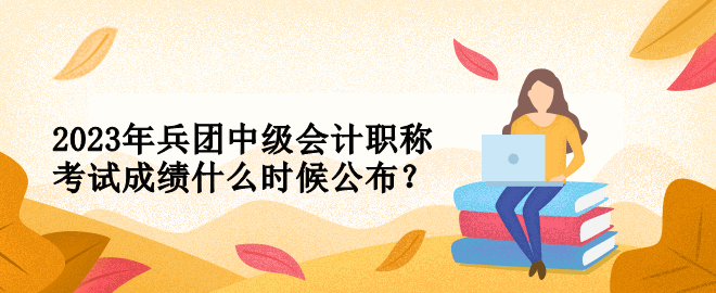 2023年兵团中级会计职称考试成绩什么时候公布？