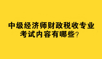 2023中级经济师财政税收专业考试内容有哪些？