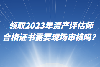 领取2023年资产评估师合格证书需要现场审核吗？