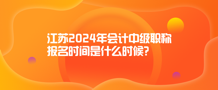 江苏2024年会计中级职称报名时间是什么时候？