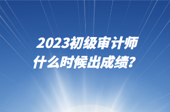 2023初级审计师什么时候出成绩？