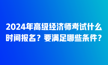 2024年高级经济师考试什么时间报名？要满足哪些条件？