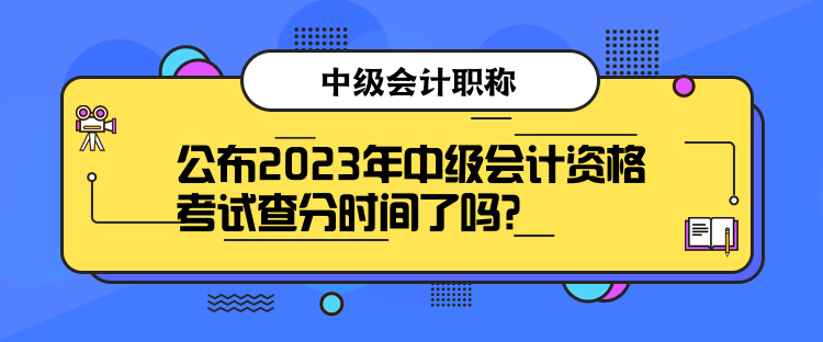 公布2023年中级会计资格考试查分时间了吗？