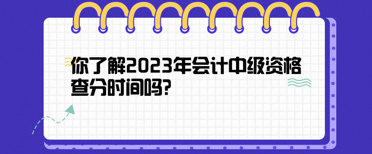 你了解2023年会计中级资格查分时间吗？