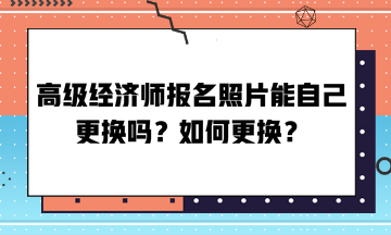 高级经济师报名照片能自己更换吗？如何更换？