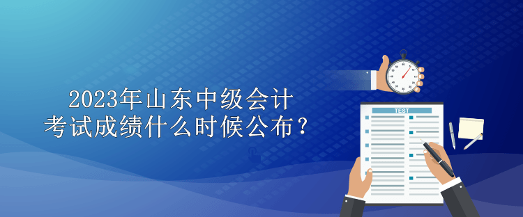 2023年山东中级会计考试成绩什么时候公布？