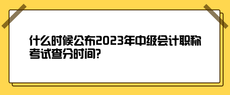 什么时候公布2023年中级会计职称考试查分时间？