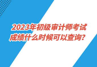 2023年初级审计师考试成绩什么时候可以查询？