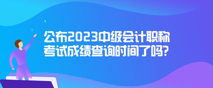 公布2023中级会计职称考试成绩查询时间了吗？