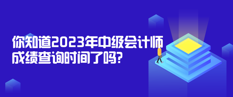 你知道2023年中级会计师成绩查询时间了吗？