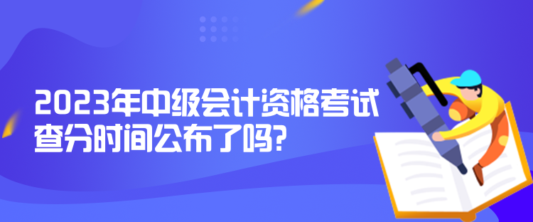 2023年中级会计资格考试查分时间公布了吗？