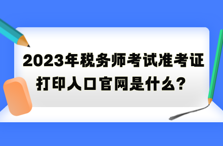 2023年税务师考试准考证打印入口官网是什么？