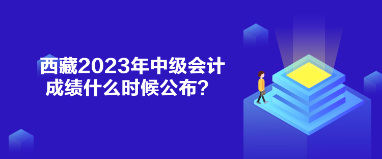 西藏2023年中级会计成绩什么时候公布？