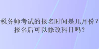 税务师考试的报名时间是几月份？报名后可以修改科目吗？