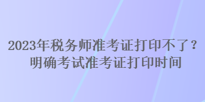 2023年税务师准考证打印不了？明确考试准考证打印时间