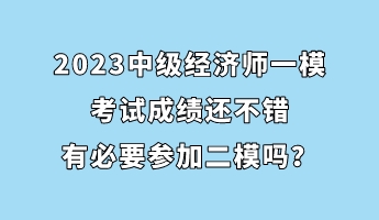 2023中级经济师一模考试成绩还不错 有必要参加二模吗？