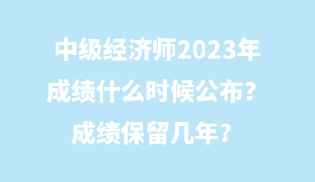 中级经济师2023年成绩什么时候公布？成绩保留几年？