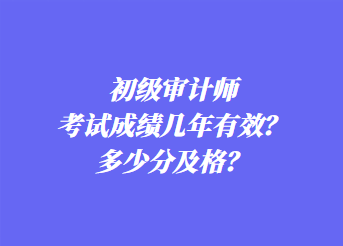 初级审计师考试成绩几年有效？多少分及格？