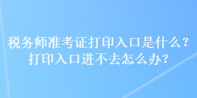 税务师准考证打印入口是什么？打印入口进不去怎么办？