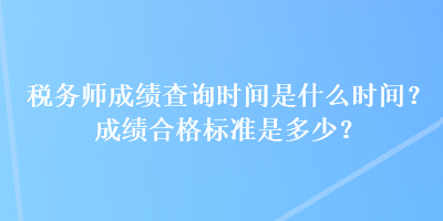 税务师成绩查询时间是什么时间？成绩合格标准是多少？