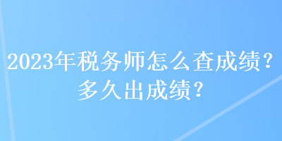 2023年税务师怎么查成绩？多久出成绩？