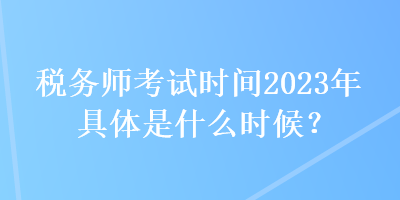 税务师考试时间2023年具体是什么时候？