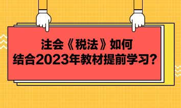 注会《税法》如何结合2023年教材提前学习？