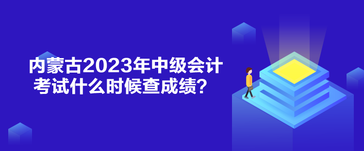 内蒙古2023年中级会计考试什么时候查成绩？