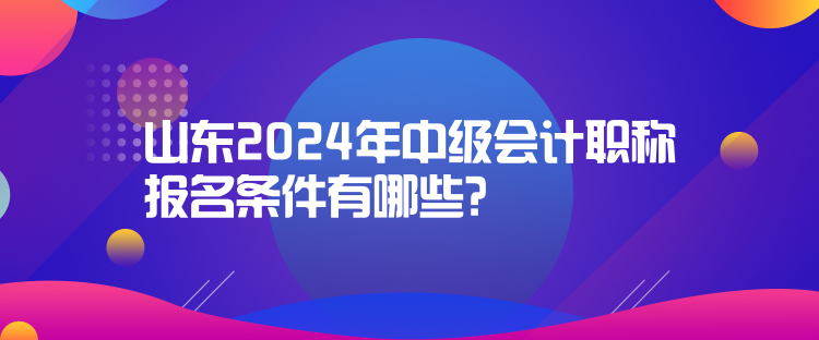 山东2024年中级会计职称报名条件有哪些？