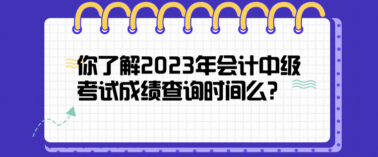 你了解2023年会计中级考试成绩查询时间么？