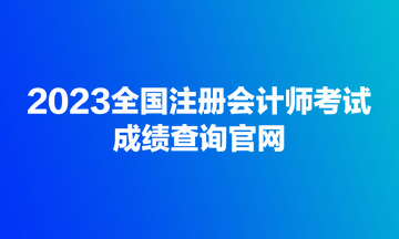 2023全国注册会计师考试成绩查询官网