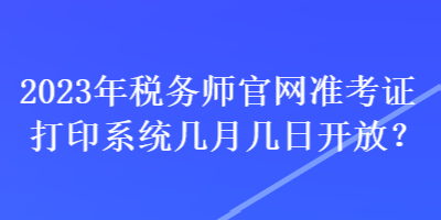 2023年税务师官网准考证打印系统几月几日开放？