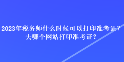 2023年税务师什么时候可以打印准考证？去哪个网站打印准考证？