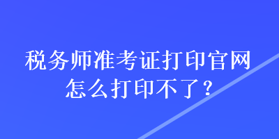 税务师准考证打印官网怎么打印不了？