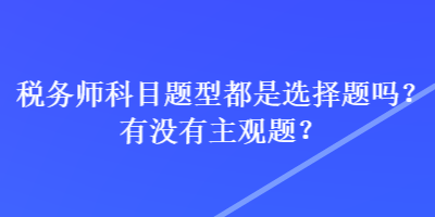 税务师科目题型都是选择题吗？有没有主观题？