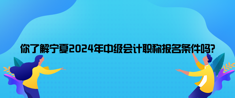 你了解宁夏2024年中级会计职称报名条件吗？