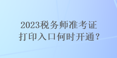 2023税务师准考证打印入口何时开通？