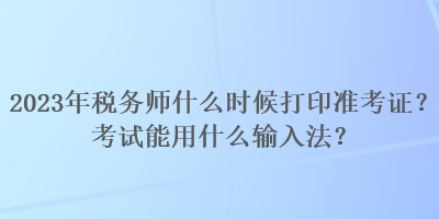 2023年税务师什么时候打印准考证？考试能用什么输入法？