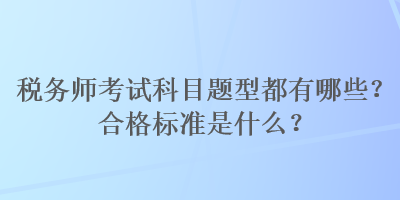 税务师考试科目题型都有哪些？合格标准是什么？