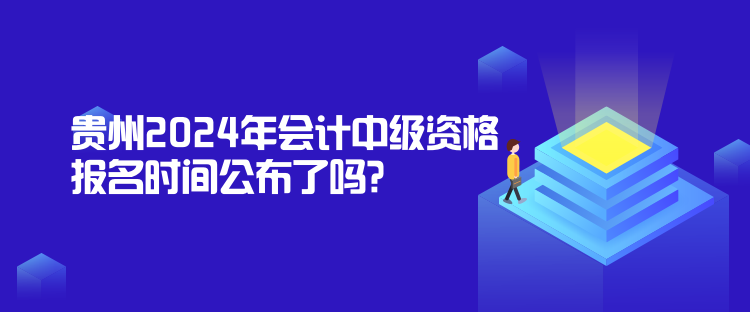 贵州2024年会计中级资格报名时间公布了吗？