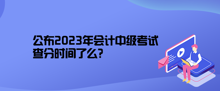 公布2023年会计中级考试查分时间了么？