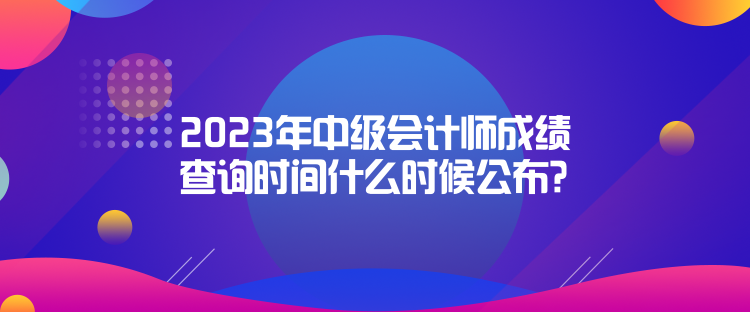 2023年中级会计师成绩查询时间什么时候公布？