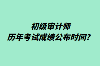 初级审计师历年考试成绩公布时间？