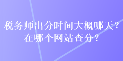 税务师出分时间大概哪天？在哪个网站查分？