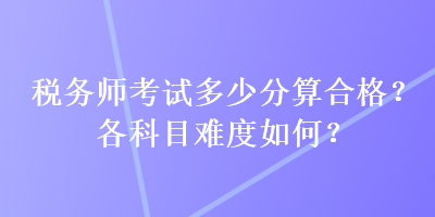 税务师考试多少分算合格？各科目难度如何？