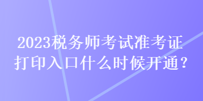 2023税务师考试准考证打印入口什么时候开通？